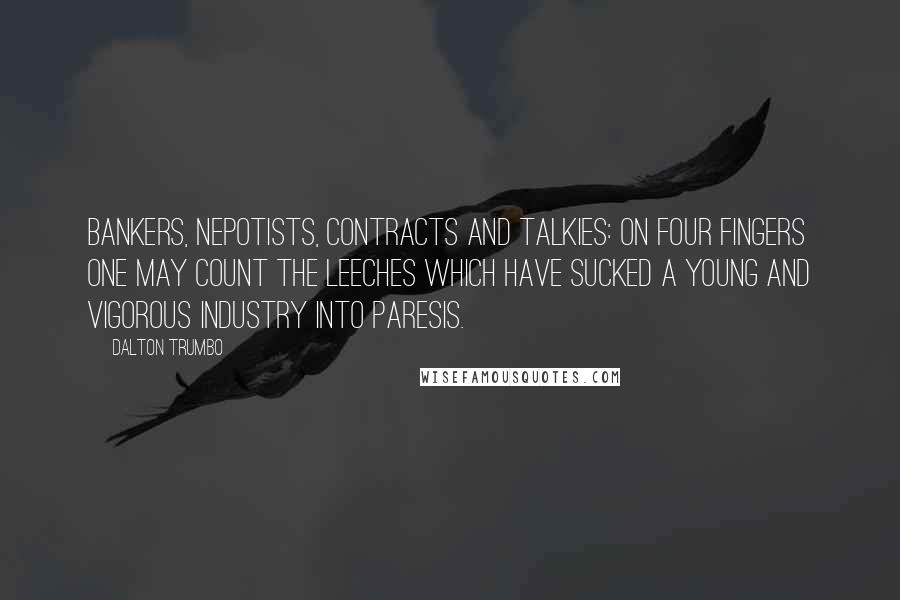Dalton Trumbo Quotes: Bankers, nepotists, contracts and talkies: on four fingers one may count the leeches which have sucked a young and vigorous industry into paresis.