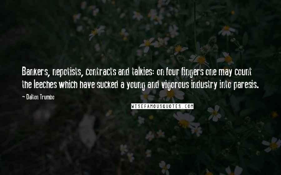 Dalton Trumbo Quotes: Bankers, nepotists, contracts and talkies: on four fingers one may count the leeches which have sucked a young and vigorous industry into paresis.