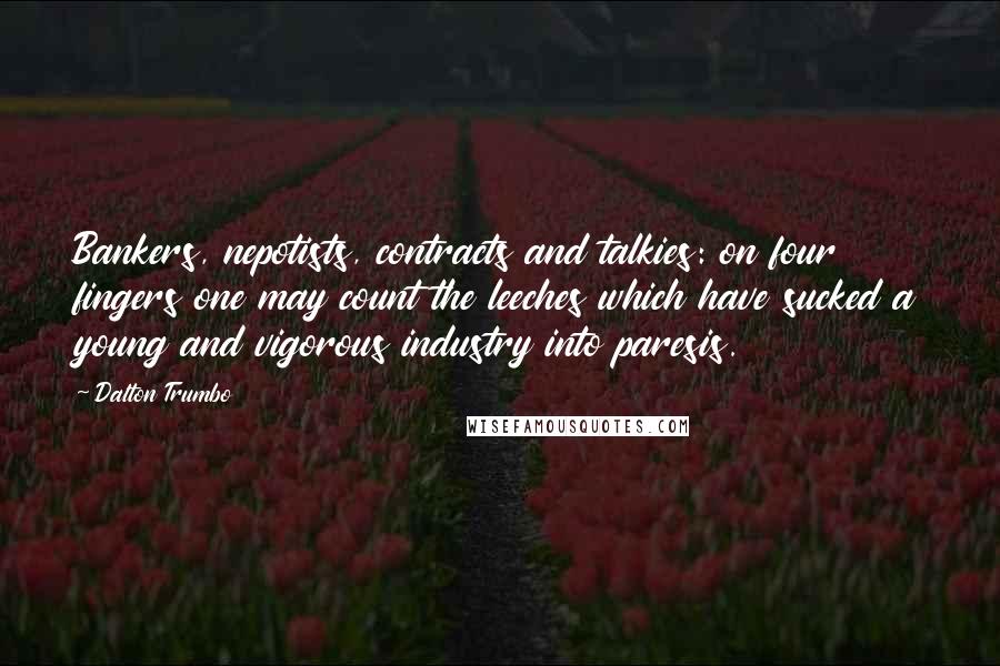 Dalton Trumbo Quotes: Bankers, nepotists, contracts and talkies: on four fingers one may count the leeches which have sucked a young and vigorous industry into paresis.