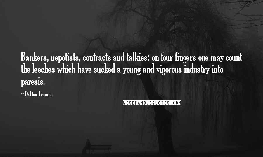 Dalton Trumbo Quotes: Bankers, nepotists, contracts and talkies: on four fingers one may count the leeches which have sucked a young and vigorous industry into paresis.