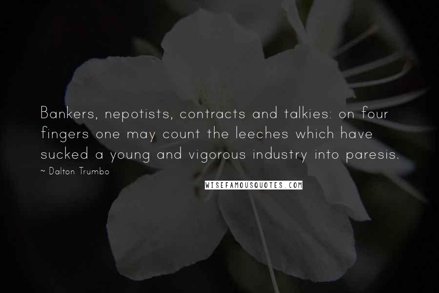 Dalton Trumbo Quotes: Bankers, nepotists, contracts and talkies: on four fingers one may count the leeches which have sucked a young and vigorous industry into paresis.