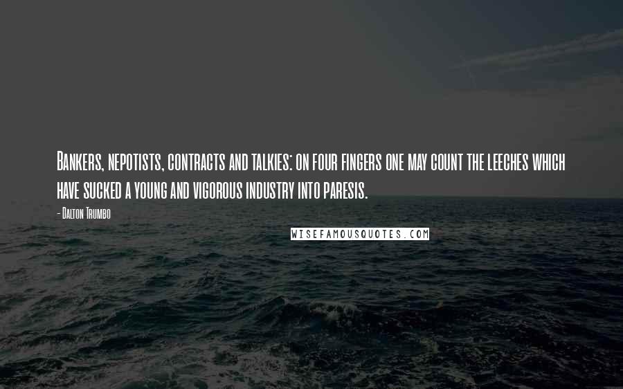 Dalton Trumbo Quotes: Bankers, nepotists, contracts and talkies: on four fingers one may count the leeches which have sucked a young and vigorous industry into paresis.