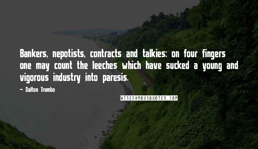 Dalton Trumbo Quotes: Bankers, nepotists, contracts and talkies: on four fingers one may count the leeches which have sucked a young and vigorous industry into paresis.