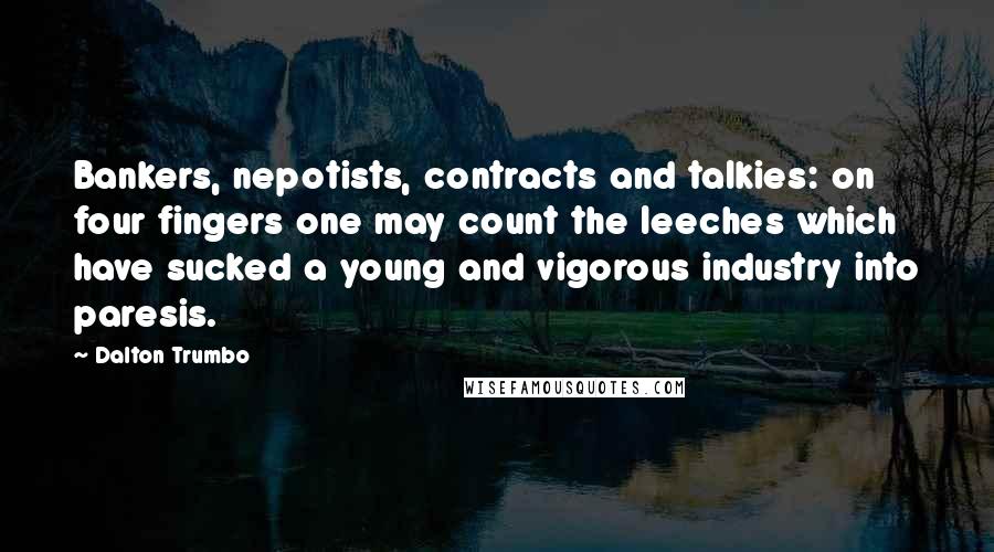 Dalton Trumbo Quotes: Bankers, nepotists, contracts and talkies: on four fingers one may count the leeches which have sucked a young and vigorous industry into paresis.