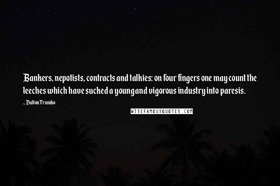 Dalton Trumbo Quotes: Bankers, nepotists, contracts and talkies: on four fingers one may count the leeches which have sucked a young and vigorous industry into paresis.