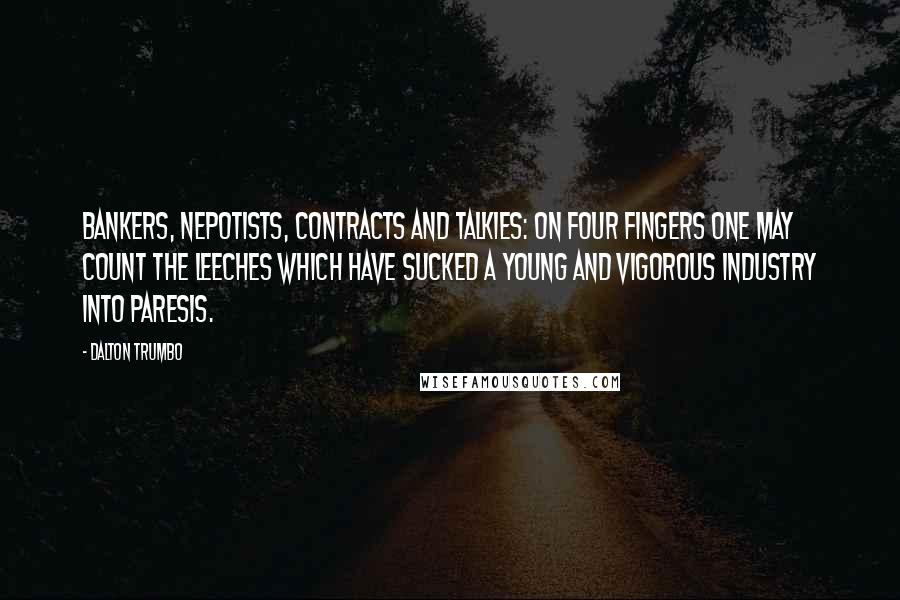Dalton Trumbo Quotes: Bankers, nepotists, contracts and talkies: on four fingers one may count the leeches which have sucked a young and vigorous industry into paresis.