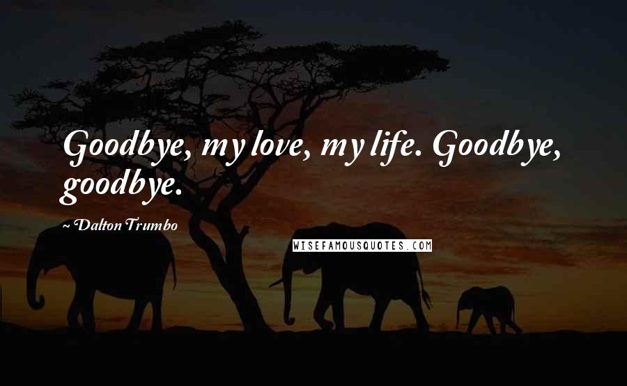 Dalton Trumbo Quotes: Goodbye, my love, my life. Goodbye, goodbye.