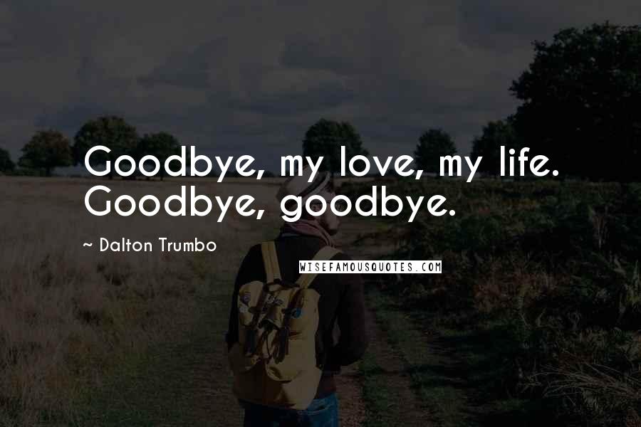 Dalton Trumbo Quotes: Goodbye, my love, my life. Goodbye, goodbye.