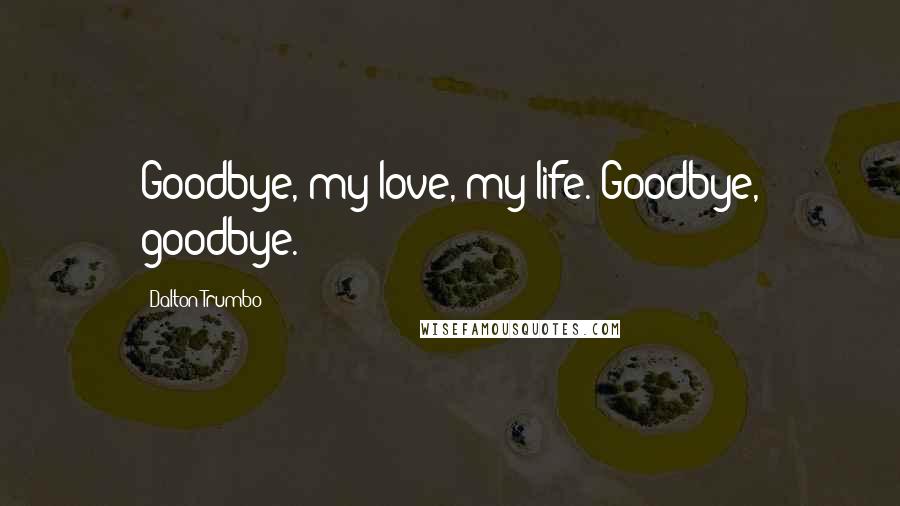 Dalton Trumbo Quotes: Goodbye, my love, my life. Goodbye, goodbye.