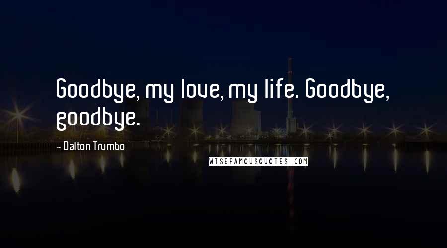 Dalton Trumbo Quotes: Goodbye, my love, my life. Goodbye, goodbye.