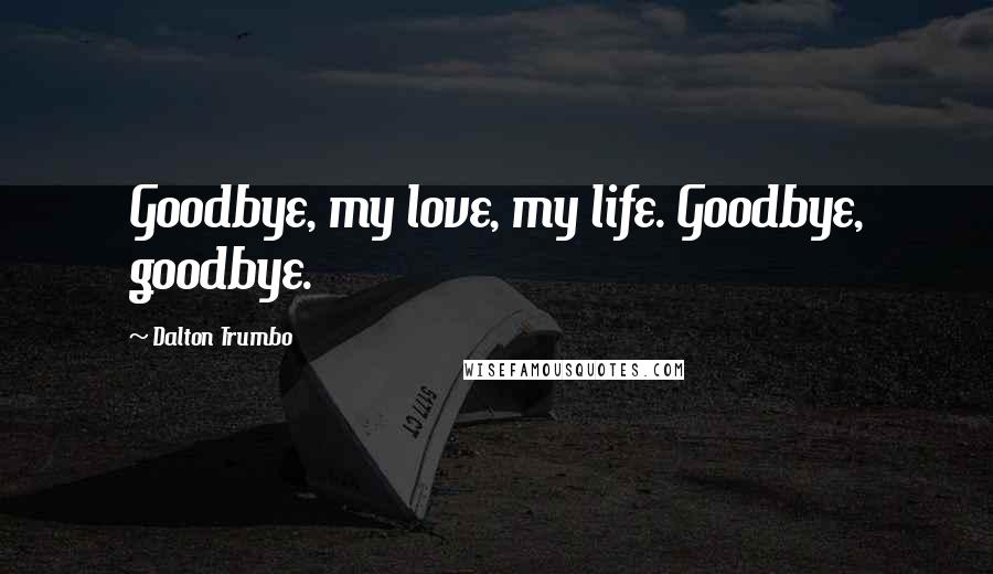 Dalton Trumbo Quotes: Goodbye, my love, my life. Goodbye, goodbye.