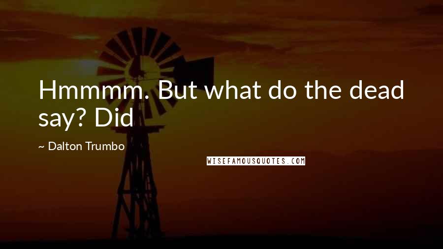 Dalton Trumbo Quotes: Hmmmm. But what do the dead say? Did