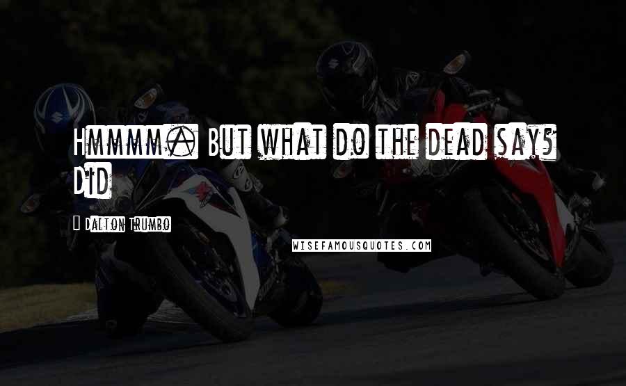 Dalton Trumbo Quotes: Hmmmm. But what do the dead say? Did