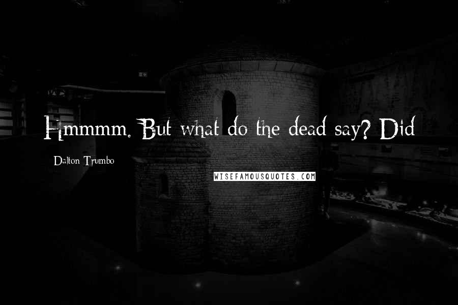 Dalton Trumbo Quotes: Hmmmm. But what do the dead say? Did