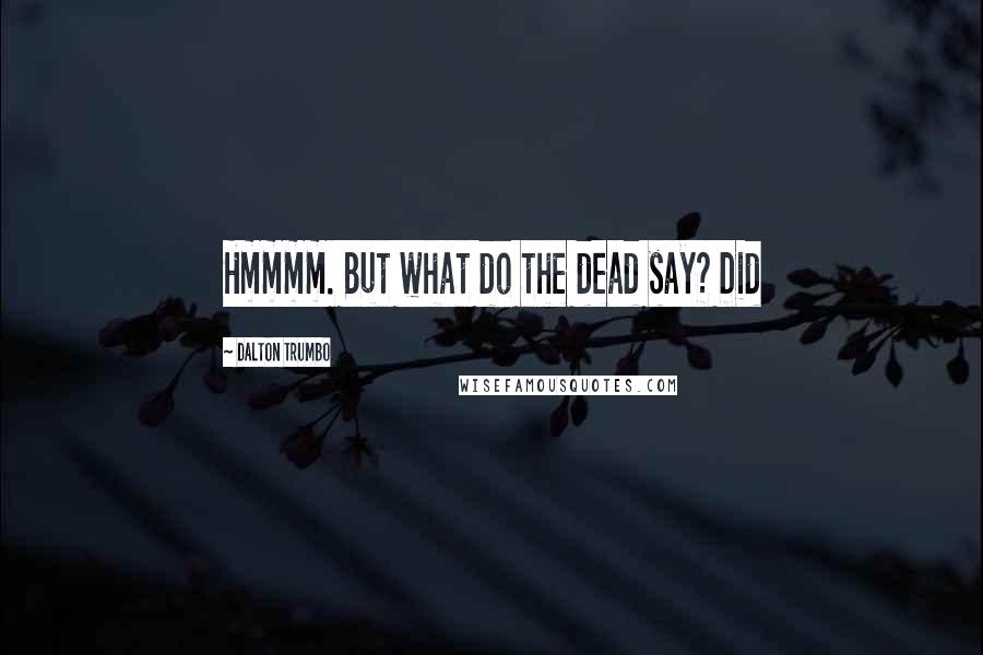 Dalton Trumbo Quotes: Hmmmm. But what do the dead say? Did