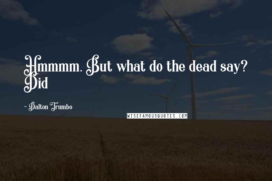 Dalton Trumbo Quotes: Hmmmm. But what do the dead say? Did