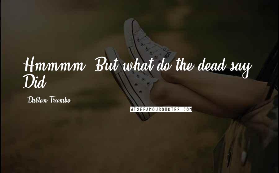 Dalton Trumbo Quotes: Hmmmm. But what do the dead say? Did
