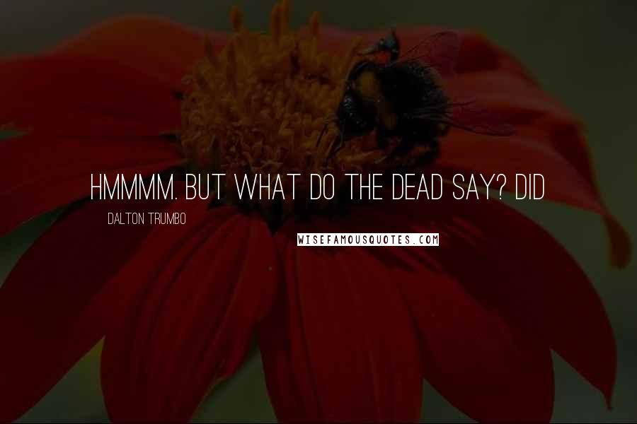 Dalton Trumbo Quotes: Hmmmm. But what do the dead say? Did