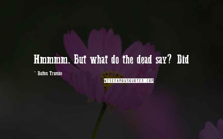 Dalton Trumbo Quotes: Hmmmm. But what do the dead say? Did