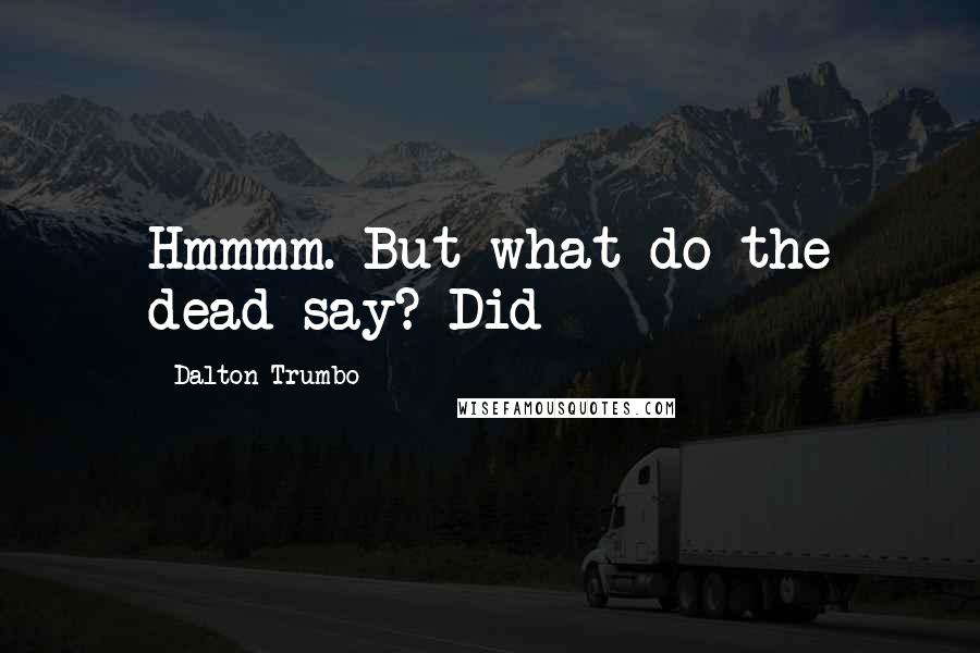 Dalton Trumbo Quotes: Hmmmm. But what do the dead say? Did