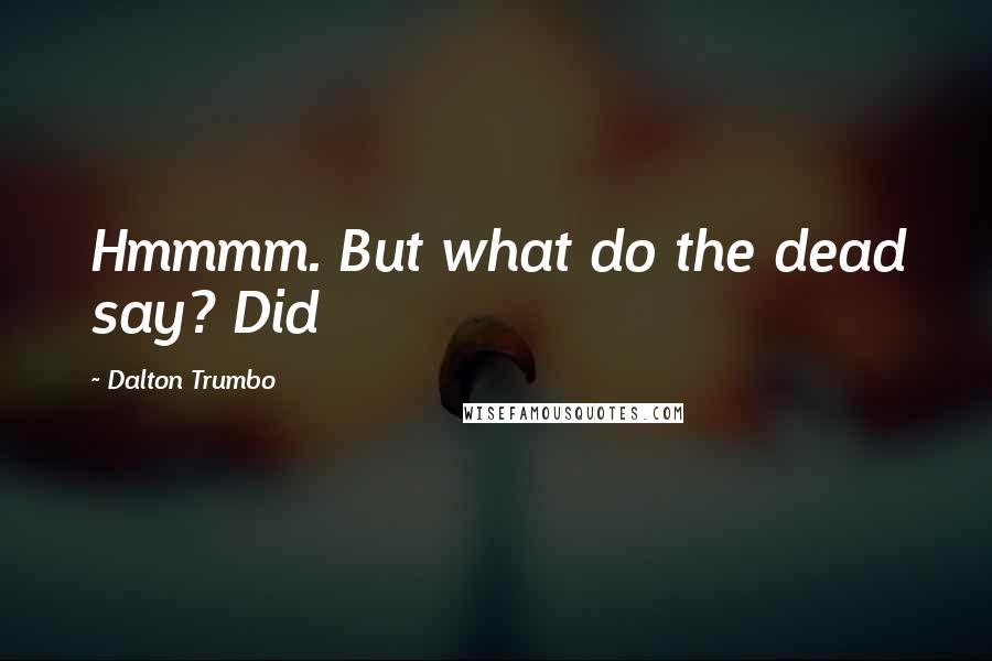 Dalton Trumbo Quotes: Hmmmm. But what do the dead say? Did