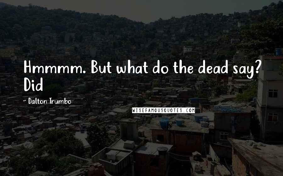 Dalton Trumbo Quotes: Hmmmm. But what do the dead say? Did