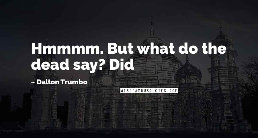 Dalton Trumbo Quotes: Hmmmm. But what do the dead say? Did