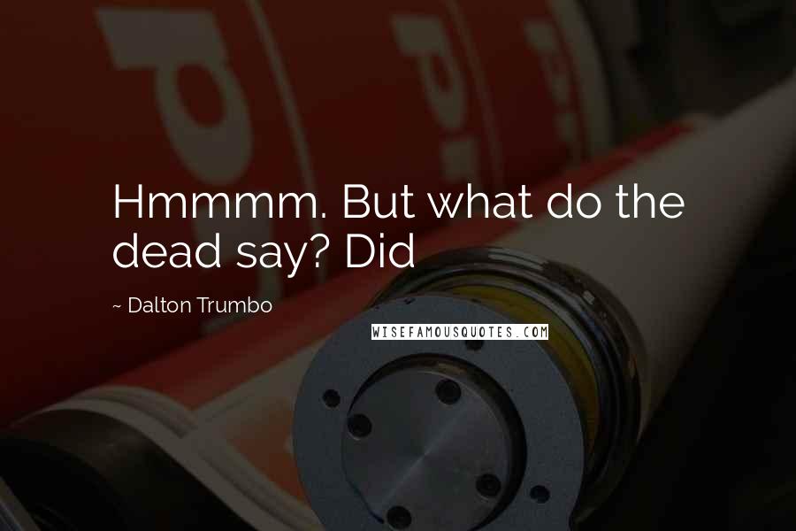 Dalton Trumbo Quotes: Hmmmm. But what do the dead say? Did