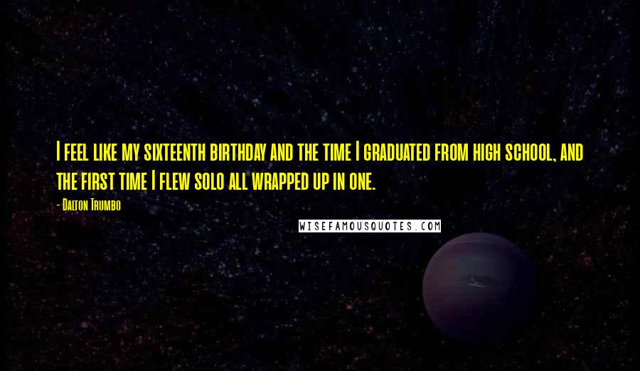 Dalton Trumbo Quotes: I feel like my sixteenth birthday and the time I graduated from high school, and the first time I flew solo all wrapped up in one.