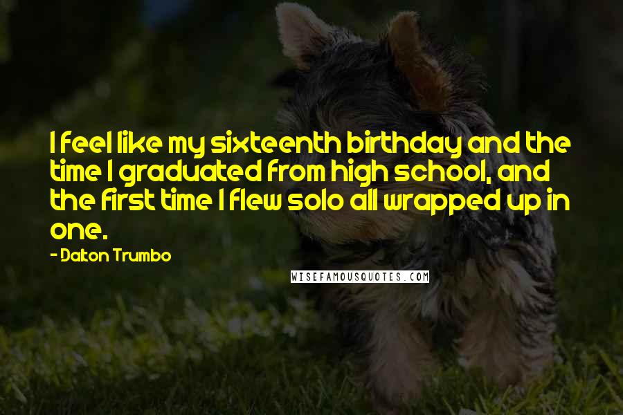 Dalton Trumbo Quotes: I feel like my sixteenth birthday and the time I graduated from high school, and the first time I flew solo all wrapped up in one.