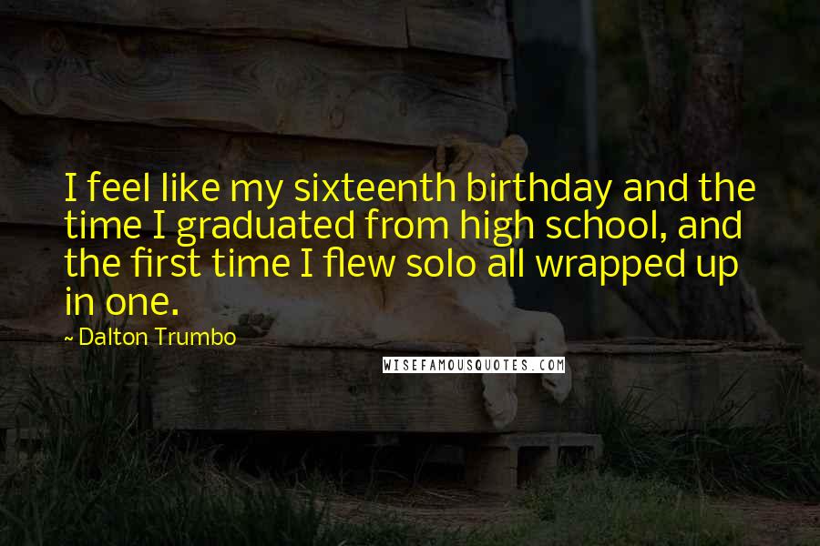 Dalton Trumbo Quotes: I feel like my sixteenth birthday and the time I graduated from high school, and the first time I flew solo all wrapped up in one.