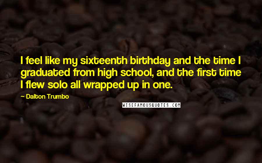 Dalton Trumbo Quotes: I feel like my sixteenth birthday and the time I graduated from high school, and the first time I flew solo all wrapped up in one.