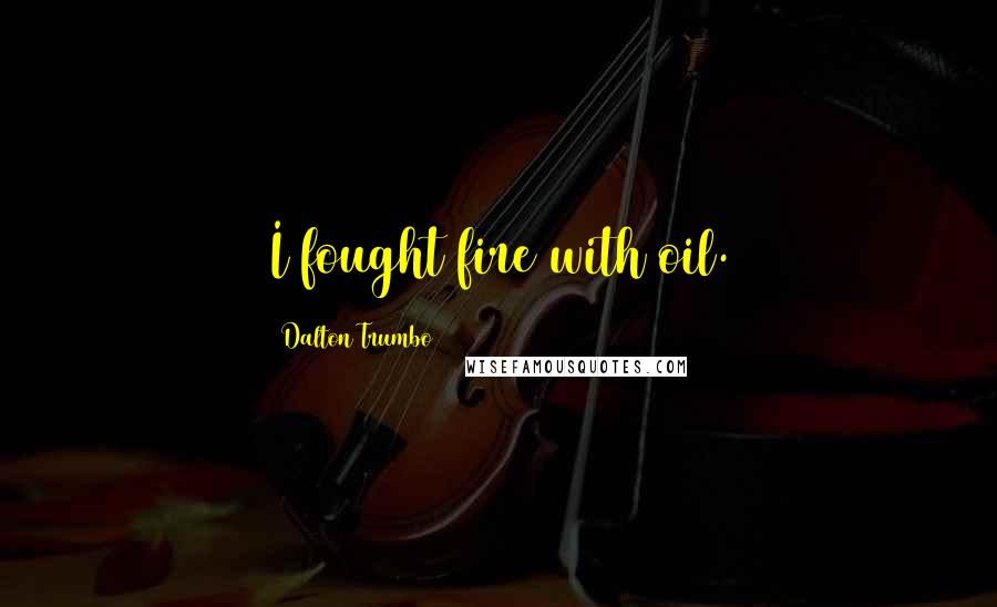 Dalton Trumbo Quotes: I fought fire with oil.