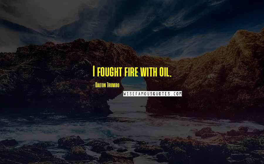 Dalton Trumbo Quotes: I fought fire with oil.