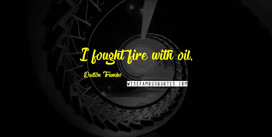 Dalton Trumbo Quotes: I fought fire with oil.