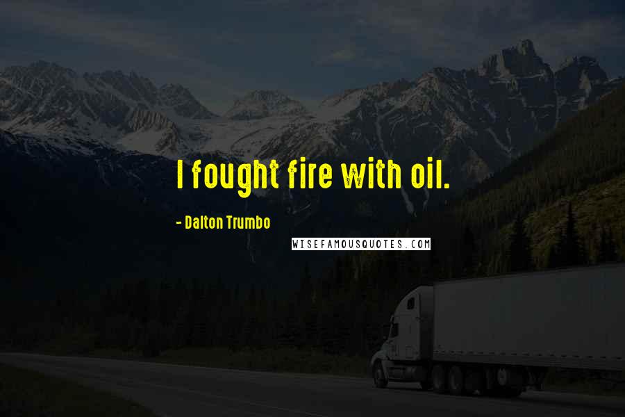 Dalton Trumbo Quotes: I fought fire with oil.