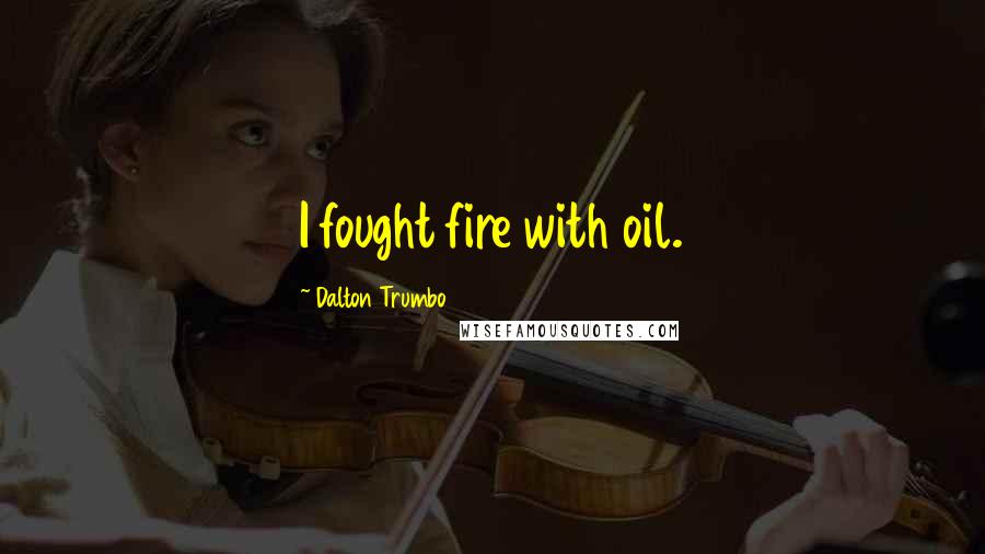 Dalton Trumbo Quotes: I fought fire with oil.