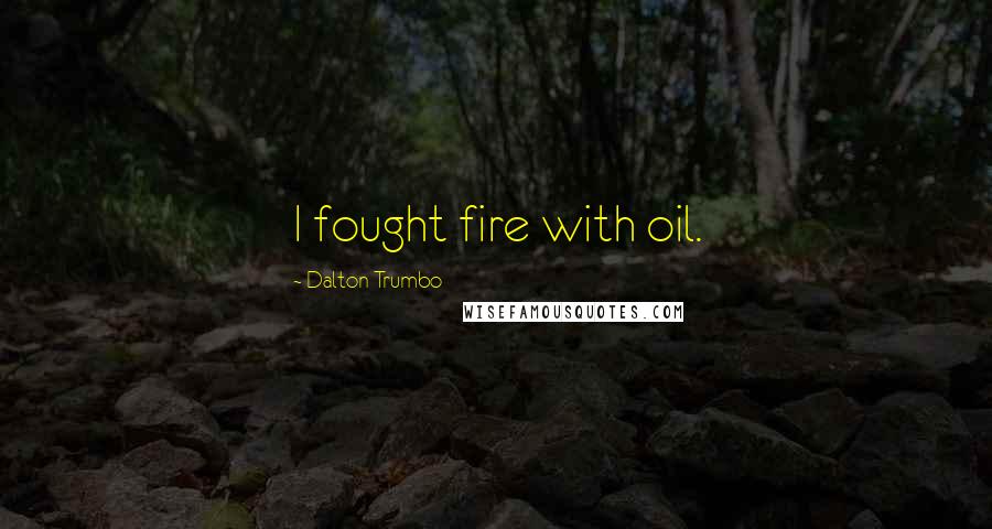 Dalton Trumbo Quotes: I fought fire with oil.