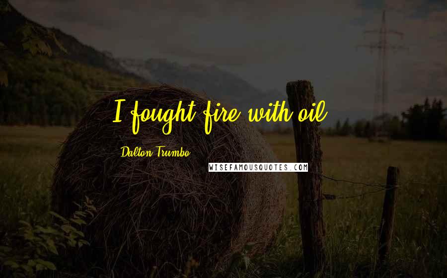 Dalton Trumbo Quotes: I fought fire with oil.