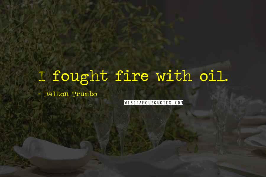 Dalton Trumbo Quotes: I fought fire with oil.