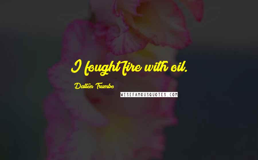 Dalton Trumbo Quotes: I fought fire with oil.