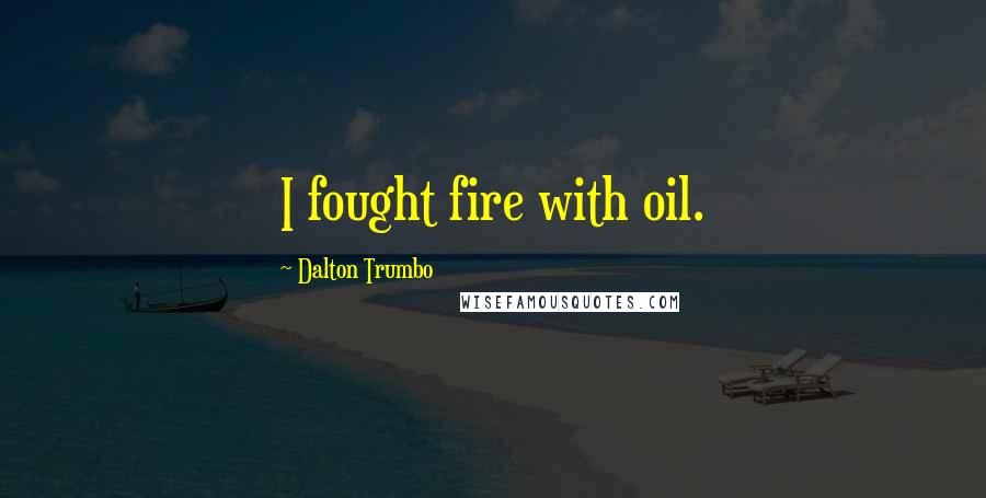 Dalton Trumbo Quotes: I fought fire with oil.