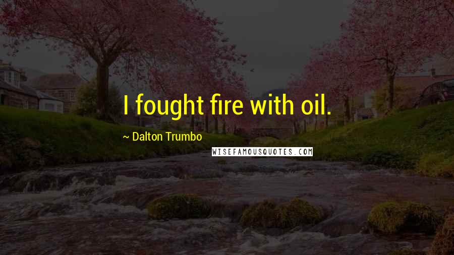 Dalton Trumbo Quotes: I fought fire with oil.