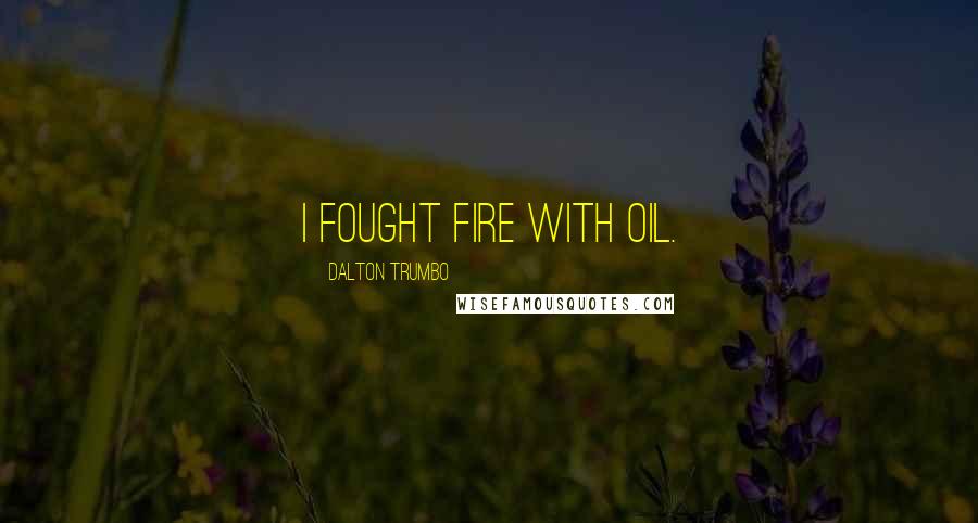 Dalton Trumbo Quotes: I fought fire with oil.