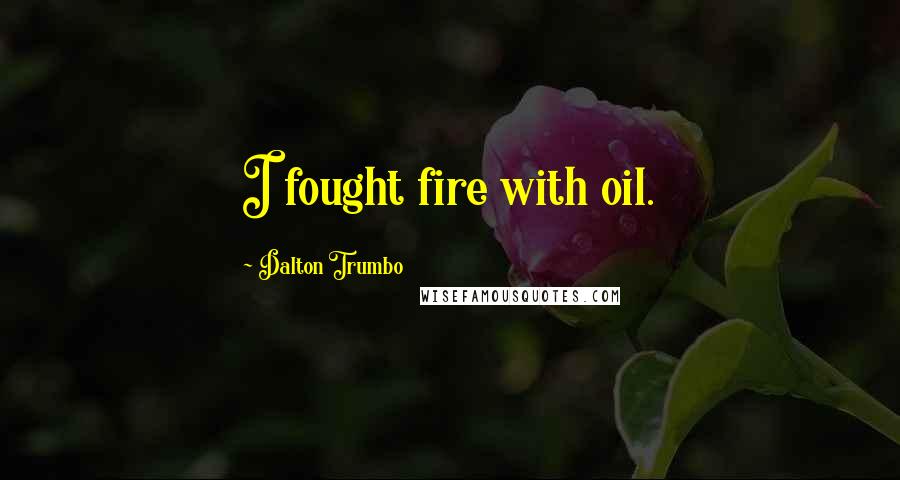 Dalton Trumbo Quotes: I fought fire with oil.