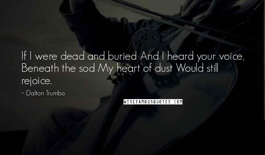 Dalton Trumbo Quotes: If I were dead and buried And I heard your voice, Beneath the sod My heart of dust Would still rejoice.