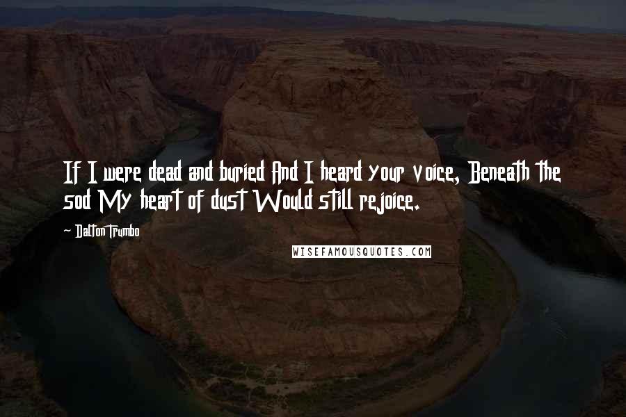 Dalton Trumbo Quotes: If I were dead and buried And I heard your voice, Beneath the sod My heart of dust Would still rejoice.