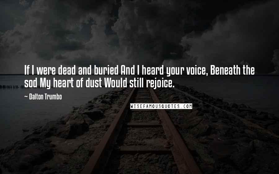 Dalton Trumbo Quotes: If I were dead and buried And I heard your voice, Beneath the sod My heart of dust Would still rejoice.