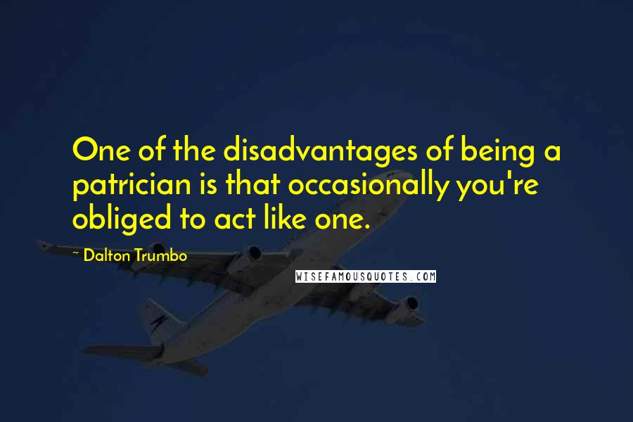 Dalton Trumbo Quotes: One of the disadvantages of being a patrician is that occasionally you're obliged to act like one.