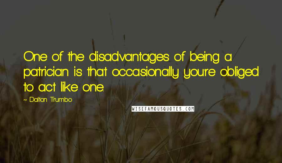 Dalton Trumbo Quotes: One of the disadvantages of being a patrician is that occasionally you're obliged to act like one.